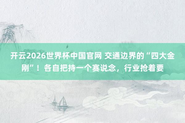 开云2026世界杯中国官网 交通边界的“四大金刚”！各自把持一个赛说念，行业抢着要