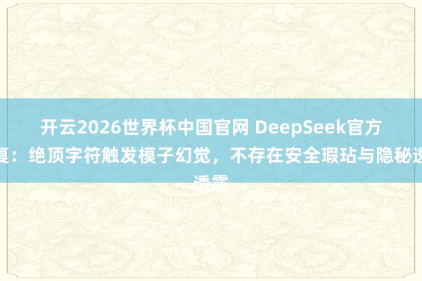开云2026世界杯中国官网 DeepSeek官方恢复：绝顶字符触发模子幻觉，不存在安全瑕玷与隐秘透露