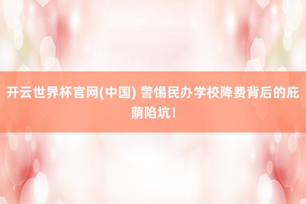 开云世界杯官网(中国) 警惕民办学校降费背后的庇荫陷坑！