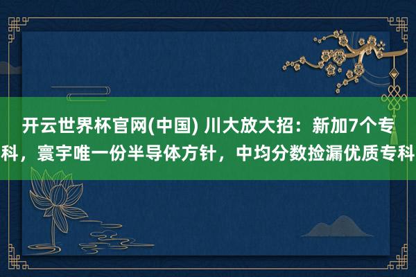 开云世界杯官网(中国) 川大放大招：新加7个专科，寰宇唯一份半导体方针，中均分数捡漏优质专科