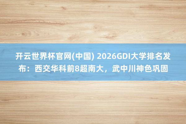 开云世界杯官网(中国) 2026GDI大学排名发布：西交华科前8超南大，武中川神色巩固