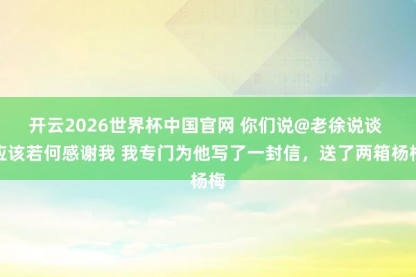 开云2026世界杯中国官网 你们说@老徐说谈 应该若何感谢我 我专门为他写了一封信，送了两箱杨梅