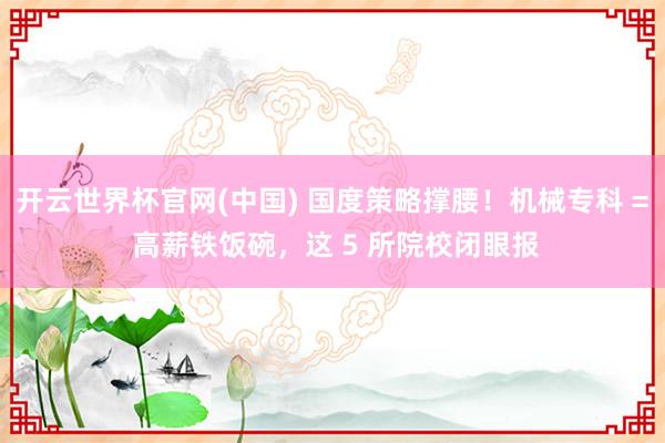 开云世界杯官网(中国) 国度策略撑腰!机械专科 = 高薪铁饭碗,这 5 所院校闭眼报