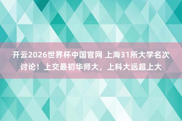 开云2026世界杯中国官网 上海31所大学名次讨论！上交最初华师大，上科大远超上大