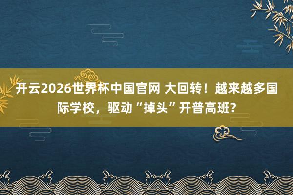 开云2026世界杯中国官网 大回转！越来越多国际学校，驱动“掉头”开普高班？