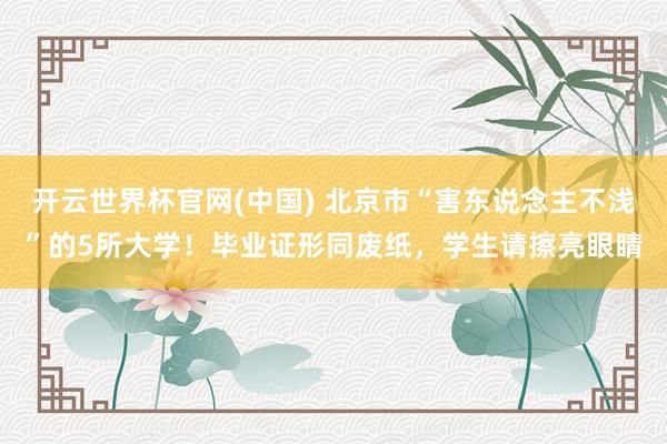 开云世界杯官网(中国) 北京市“害东说念主不浅”的5所大学！毕业证形同废纸，学生请擦亮眼睛