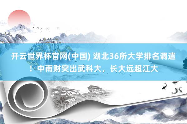 开云世界杯官网(中国) 湖北36所大学排名调遣！中南财突出武科大，长大远超江大