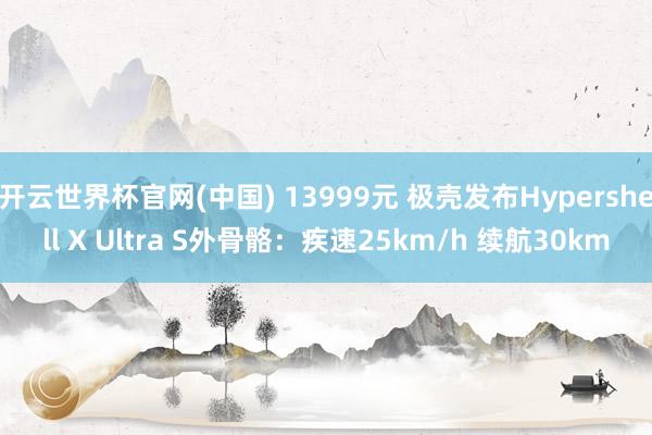 开云世界杯官网(中国) 13999元 极壳发布Hypershell X Ultra S外骨骼：疾速25km/h 续航30km