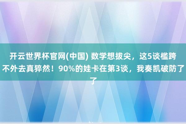 开云世界杯官网(中国) 数学想拔尖，这5谈槛跨不外去真猝然！90%的娃卡在第3谈，我奏凯破防了