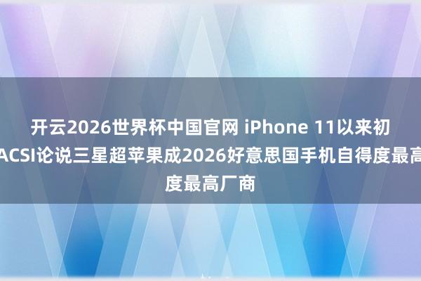 开云2026世界杯中国官网 iPhone 11以来初度：ACSI论说三星超苹果成2026好意思国手机自得度最高厂商