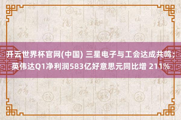 开云世界杯官网(中国) 三星电子与工会达成共鸣；英伟达Q1净利润583亿好意思元同比增 211%