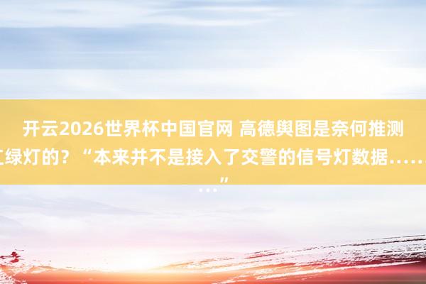 开云2026世界杯中国官网 高德舆图是奈何推测红绿灯的?“本来并不是接入了交警的信号灯数据……”