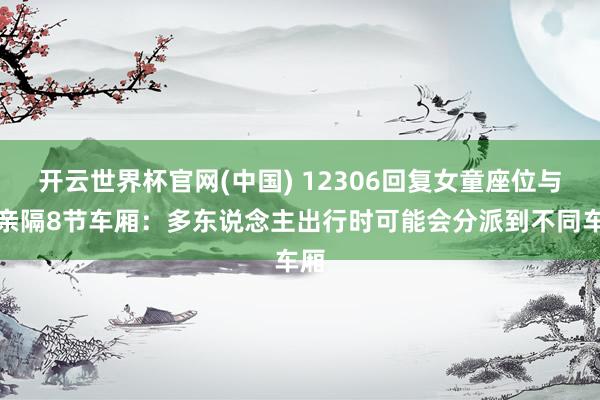 开云世界杯官网(中国) 12306回复女童座位与母亲隔8节车厢:多东说念主出行时可能会分派到不同车厢