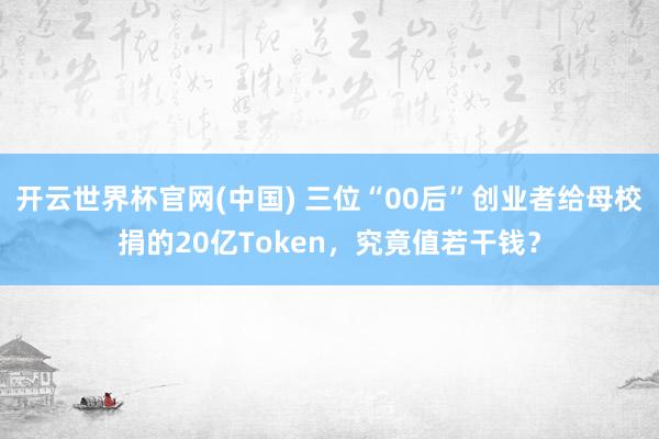 开云世界杯官网(中国) 三位“00后”创业者给母校捐的20亿Token,究竟值若干钱?