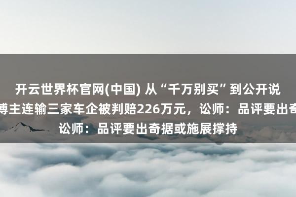 开云世界杯官网(中国) 从“千万别买”到公开说念歉!自媒体博主连输三家车企被判赔226万元,讼师:品评要出奇据或施展撑持