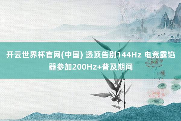 开云世界杯官网(中国) 透顶告别144Hz 电竞露馅器参加200Hz+普及期间