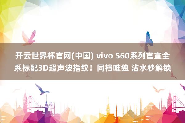 开云世界杯官网(中国) vivo S60系列官宣全系标配3D超声波指纹！同档唯独 沾水秒解锁