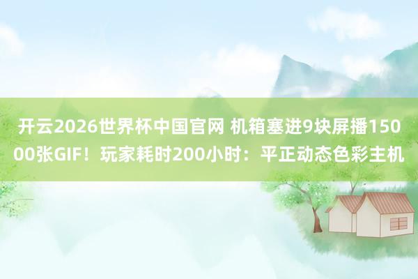 开云2026世界杯中国官网 机箱塞进9块屏播15000张GIF！玩家耗时200小时：平正动态色彩主机