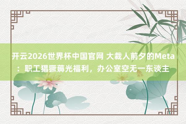 开云2026世界杯中国官网 大裁人前夕的Meta：职工猖獗薅光福利，办公室空无一东谈主