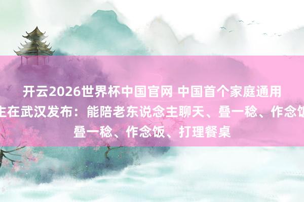 开云2026世界杯中国官网 中国首个家庭通用机器东说念主在武汉发布：能陪老东说念主聊天、叠一稔、作念饭、打理餐桌