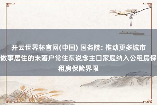 开云世界杯官网(中国) 国务院: 推动更多城市将表现做事居住的未落户常住东说念主口家庭纳入公租房保险界限