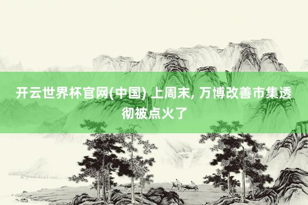 开云世界杯官网(中国) 上周末, 万博改善市集透彻被点火了