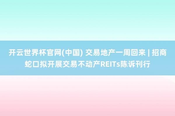 开云世界杯官网(中国) 交易地产一周回来 | 招商蛇口拟开展交易不动产REITs陈诉刊行