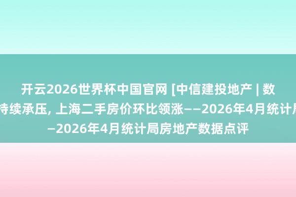 开云2026世界杯中国官网 [中信建投地产 | 数据点睛]销售开工持续承压, 上海二手房价环比领涨——2026年4月统计局房地产数据点评