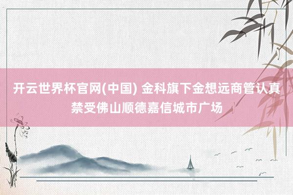 开云世界杯官网(中国) 金科旗下金想远商管认真禁受佛山顺德嘉信城市广场