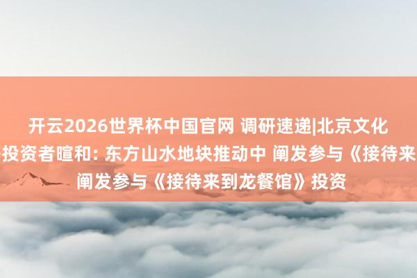开云2026世界杯中国官网 调研速递|北京文化功绩讲明会回答投资者暄和: 东方山水地块推动中 阐发参与《接待来到龙餐馆》投资