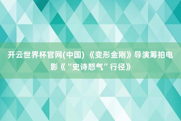 开云世界杯官网(中国) 《变形金刚》导演筹拍电影《“史诗怒气”行径》