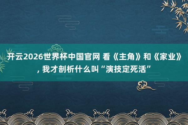 开云2026世界杯中国官网 看《主角》和《家业》, 我才剖析什么叫“演技定死活”