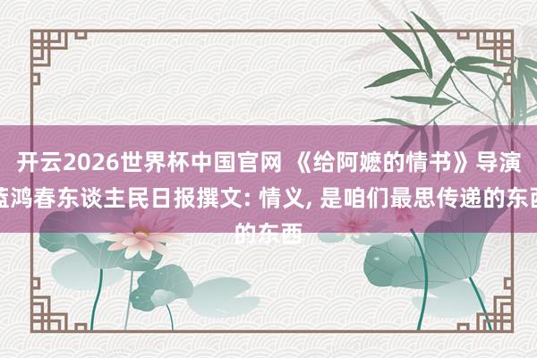 开云2026世界杯中国官网 《给阿嬷的情书》导演蓝鸿春东谈主民日报撰文: 情义, 是咱们最思传递的东西