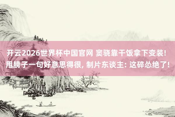 开云2026世界杯中国官网 窦骁靠干饭拿下变装! 甩膀子一句好意思得很, 制片东谈主: 这碎怂绝了!