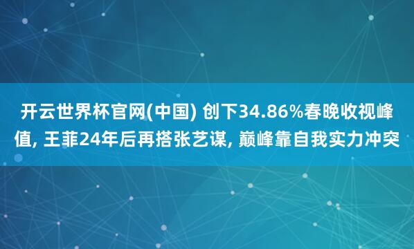 开云世界杯官网(中国) 创下34.86%春晚收视峰值, 王菲24年后再搭张艺谋, 巅峰靠自我实力冲突