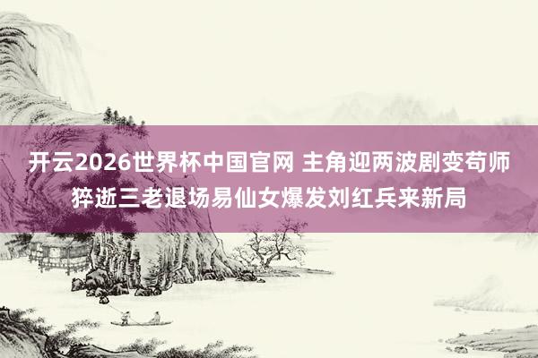 开云2026世界杯中国官网 主角迎两波剧变苟师猝逝三老退场易仙女爆发刘红兵来新局