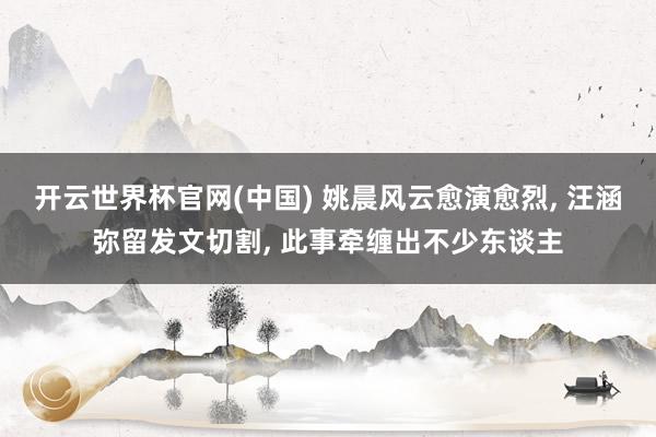开云世界杯官网(中国) 姚晨风云愈演愈烈, 汪涵弥留发文切割, 此事牵缠出不少东谈主