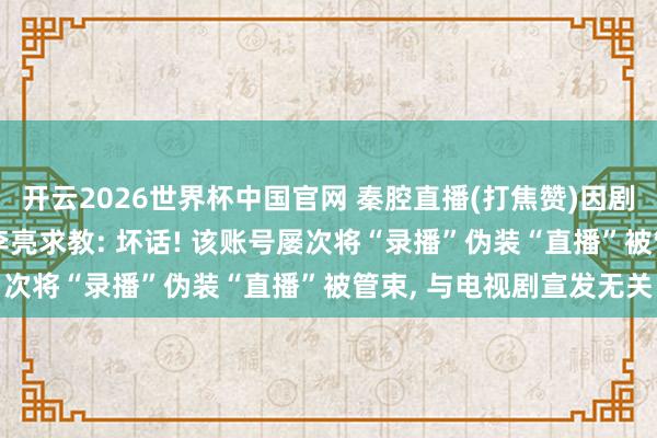 开云2026世界杯中国官网 秦腔直播(打焦赞)因剧宣被封禁? 抖音副总裁李亮求教: 坏话! 该账号屡次将“录播”伪装“直播”被管束, 与电视剧宣发无关