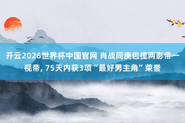 开云2026世界杯中国官网 肖战同庚包揽两影帝一视帝, 75天内获3项“最好男主角”荣誉