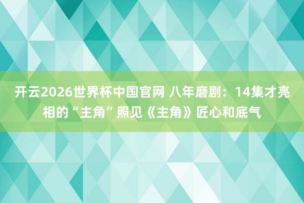 开云2026世界杯中国官网 八年磨剧：14集才亮相的“主角”照见《主角》匠心和底气