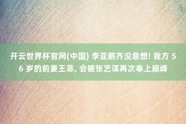 开云世界杯官网(中国) 李亚鹏齐没意想! 我方 56 岁的前妻王菲, 会被张艺谋再次奉上巅峰