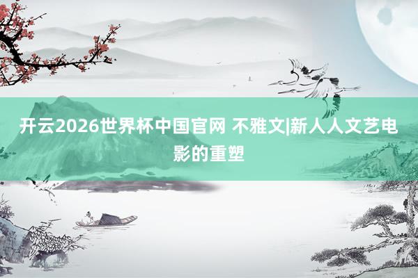 开云2026世界杯中国官网 不雅文|新人人文艺电影的重塑
