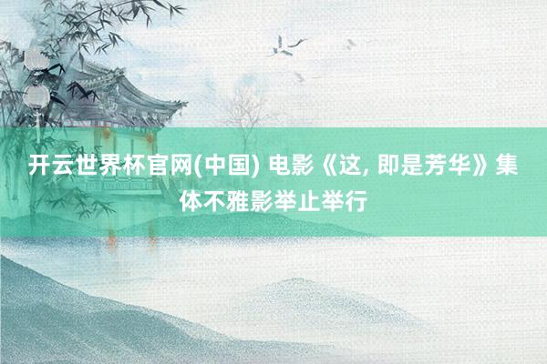开云世界杯官网(中国) 电影《这, 即是芳华》集体不雅影举止举行