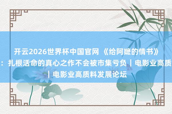 开云2026世界杯中国官网 《给阿嬷的情书》导演蓝鸿春：扎根活命的真心之作不会被市集亏负｜电影业高质料发展论坛