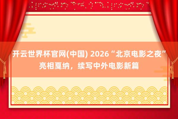 开云世界杯官网(中国) 2026“北京电影之夜”亮相戛纳，续写中外电影新篇