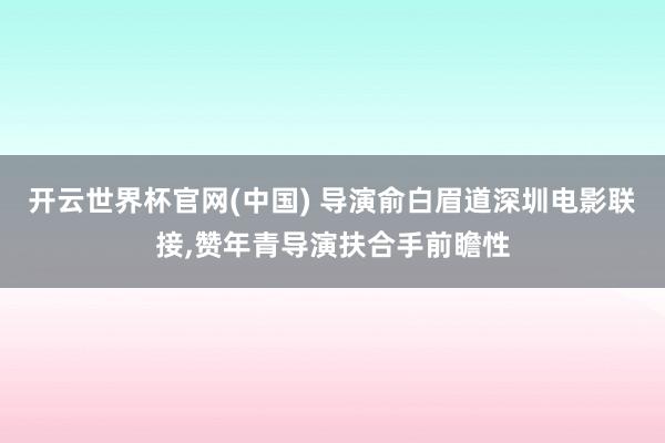 开云世界杯官网(中国) 导演俞白眉道深圳电影联接,赞年青导演扶合手前瞻性