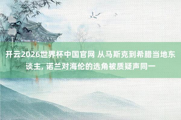 开云2026世界杯中国官网 从马斯克到希腊当地东谈主, 诺兰对海伦的选角被质疑声同一