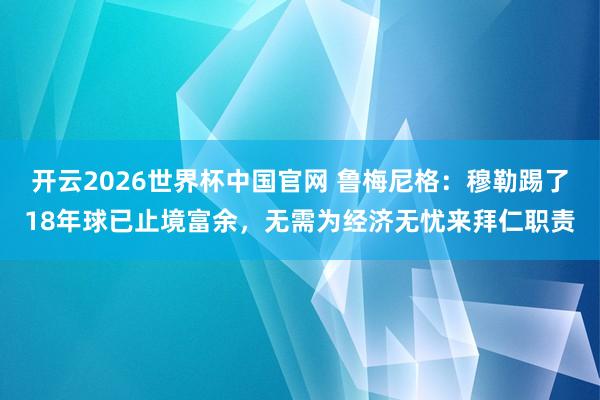 开云2026世界杯中国官网 鲁梅尼格：穆勒踢了18年球已止境富余，无需为经济无忧来拜仁职责