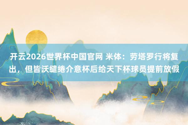 开云2026世界杯中国官网 米体：劳塔罗行将复出，但皆沃缱绻介意杯后给天下杯球员提前放假