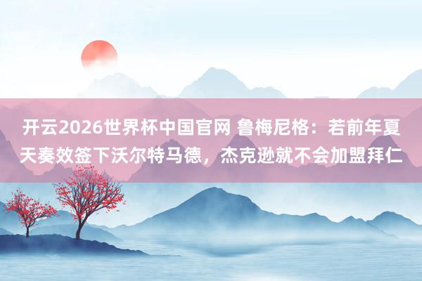 开云2026世界杯中国官网 鲁梅尼格：若前年夏天奏效签下沃尔特马德，杰克逊就不会加盟拜仁